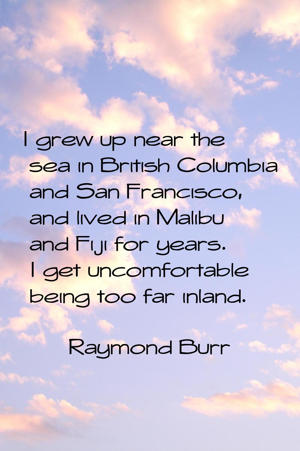 I grew up near the sea in British Columbia and San Francisco, and lived in Malibu and Fiji for year