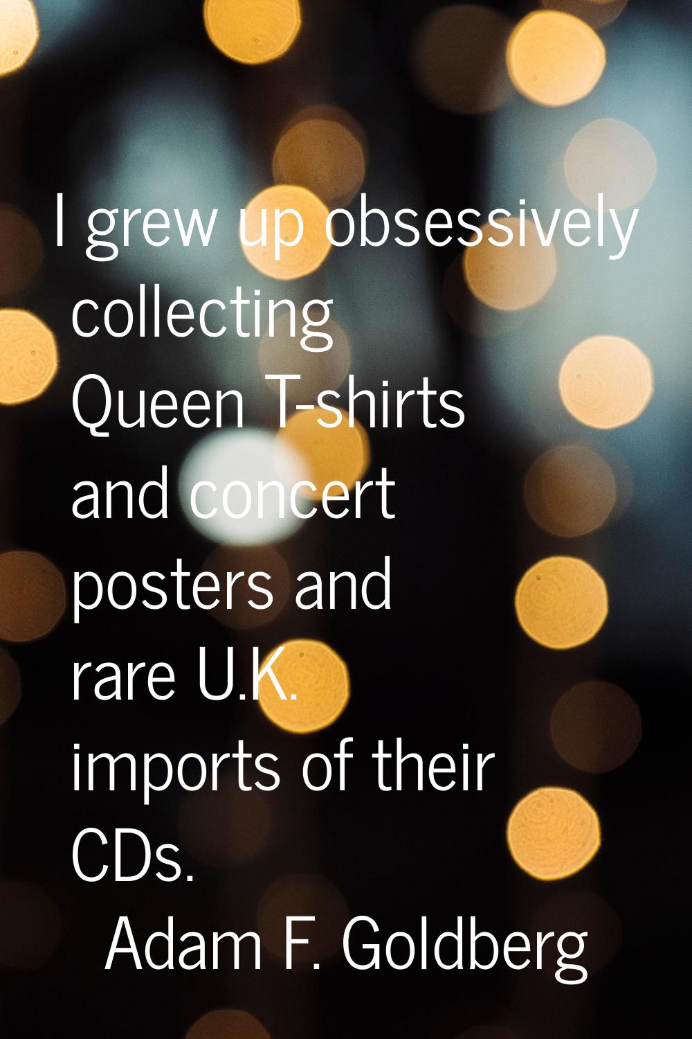 I grew up obsessively collecting Queen T-shirts and concert posters and rare U.K. imports of their 