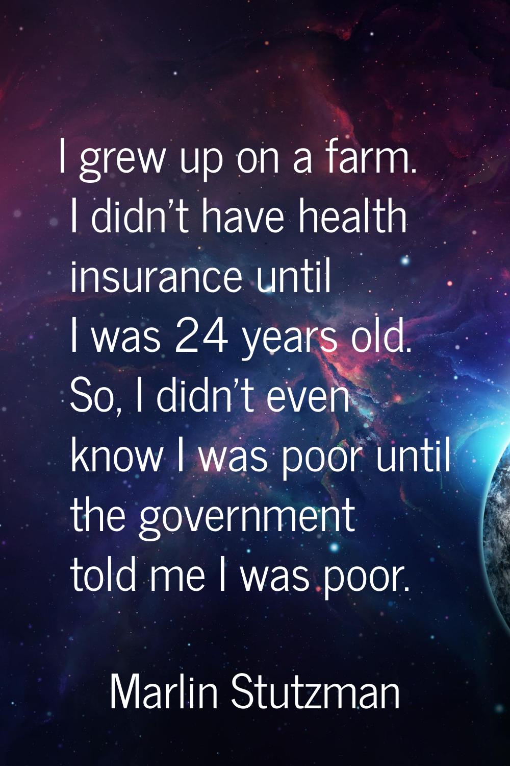 I grew up on a farm. I didn't have health insurance until I was 24 years old. So, I didn't even kno