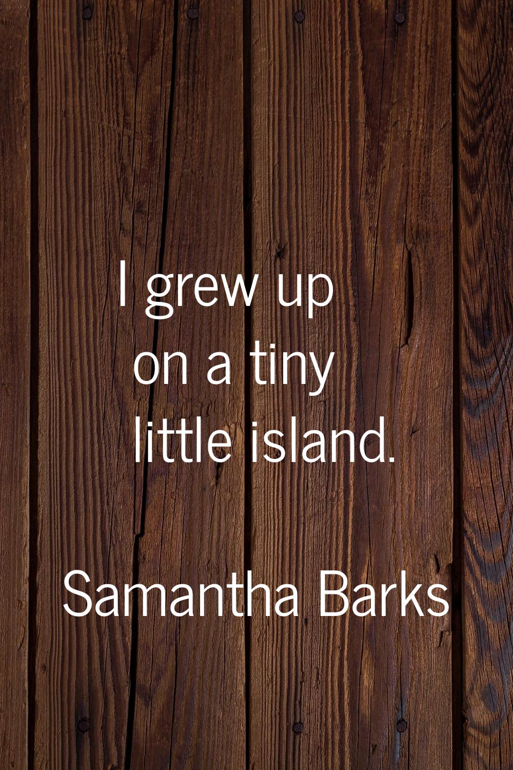 I grew up on a tiny little island.