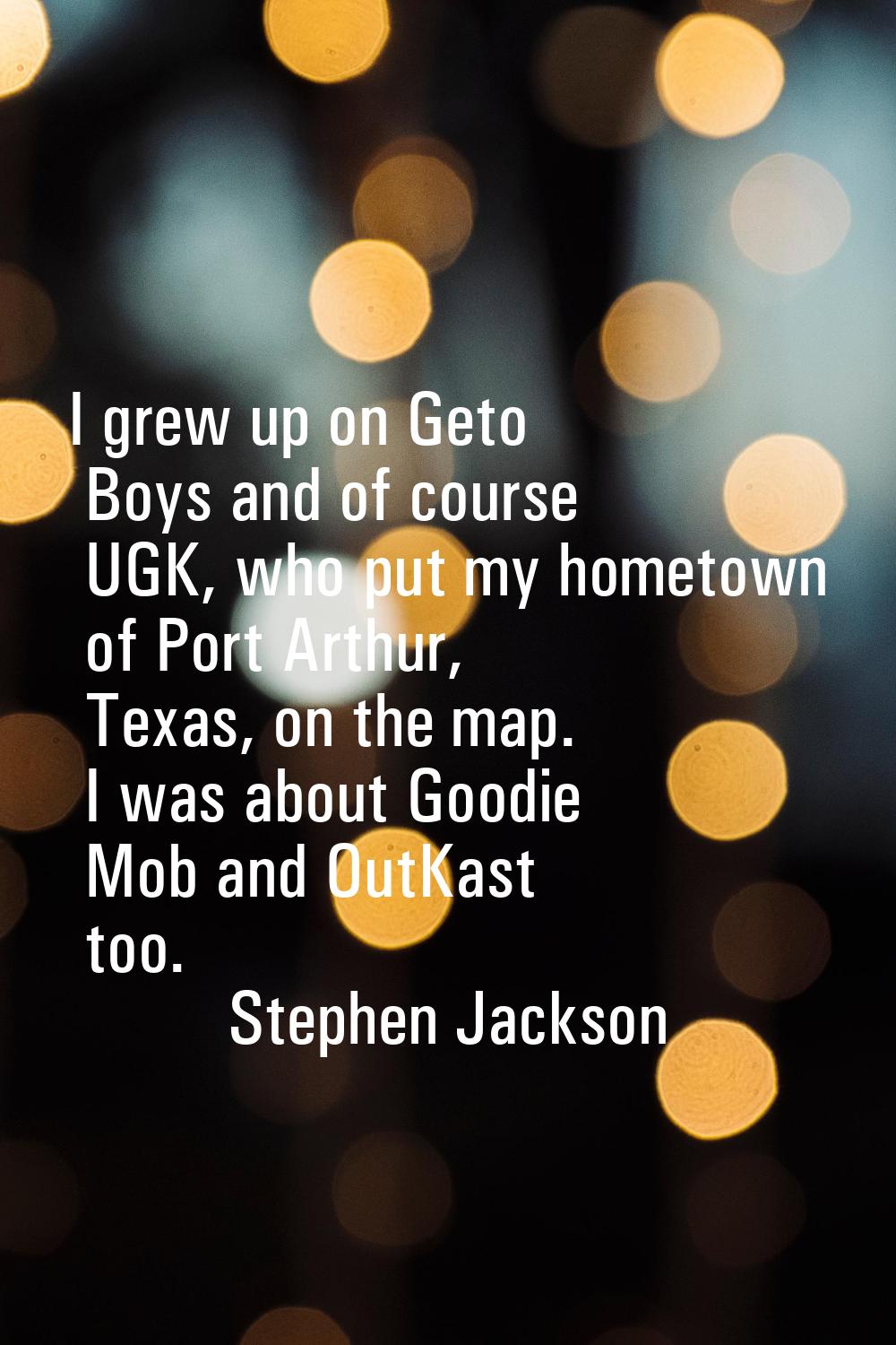 I grew up on Geto Boys and of course UGK, who put my hometown of Port Arthur, Texas, on the map. I 