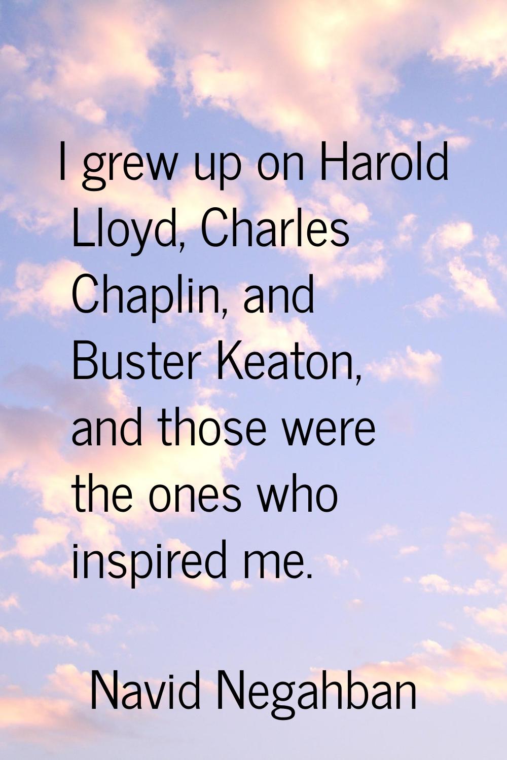 I grew up on Harold Lloyd, Charles Chaplin, and Buster Keaton, and those were the ones who inspired