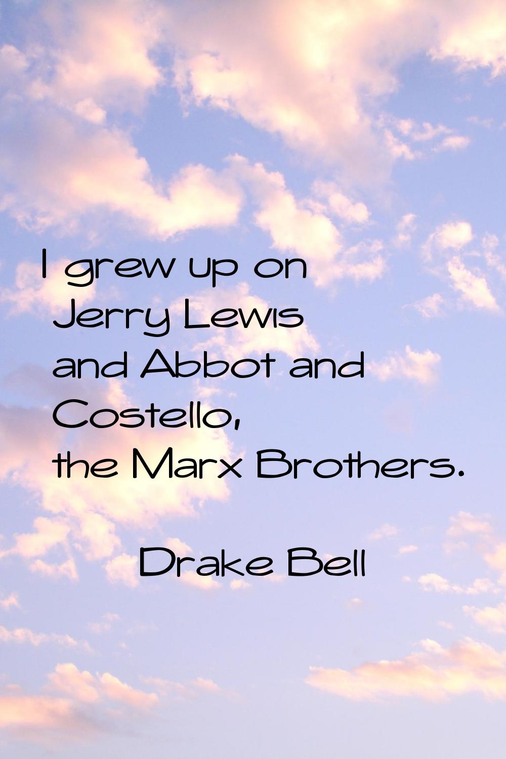 I grew up on Jerry Lewis and Abbot and Costello, the Marx Brothers.