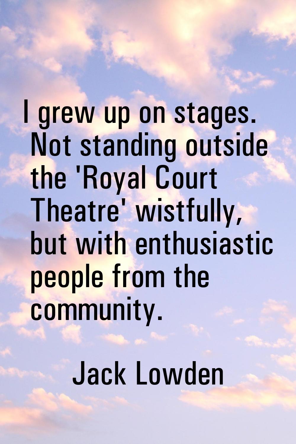 I grew up on stages. Not standing outside the 'Royal Court Theatre' wistfully, but with enthusiasti