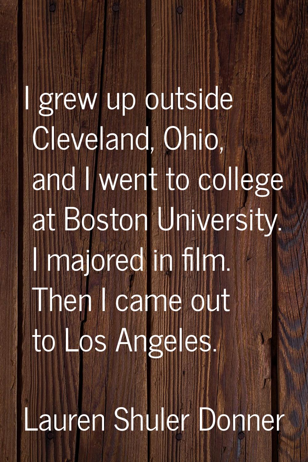 I grew up outside Cleveland, Ohio, and I went to college at Boston University. I majored in film. T