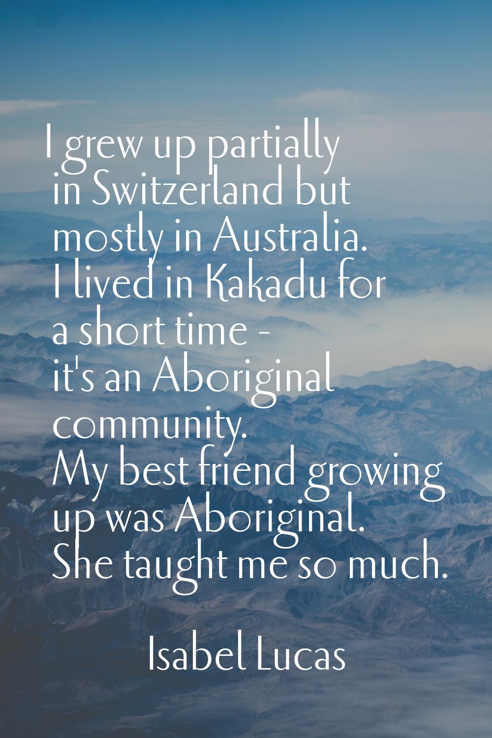 I grew up partially in Switzerland but mostly in Australia. I lived in Kakadu for a short time - it