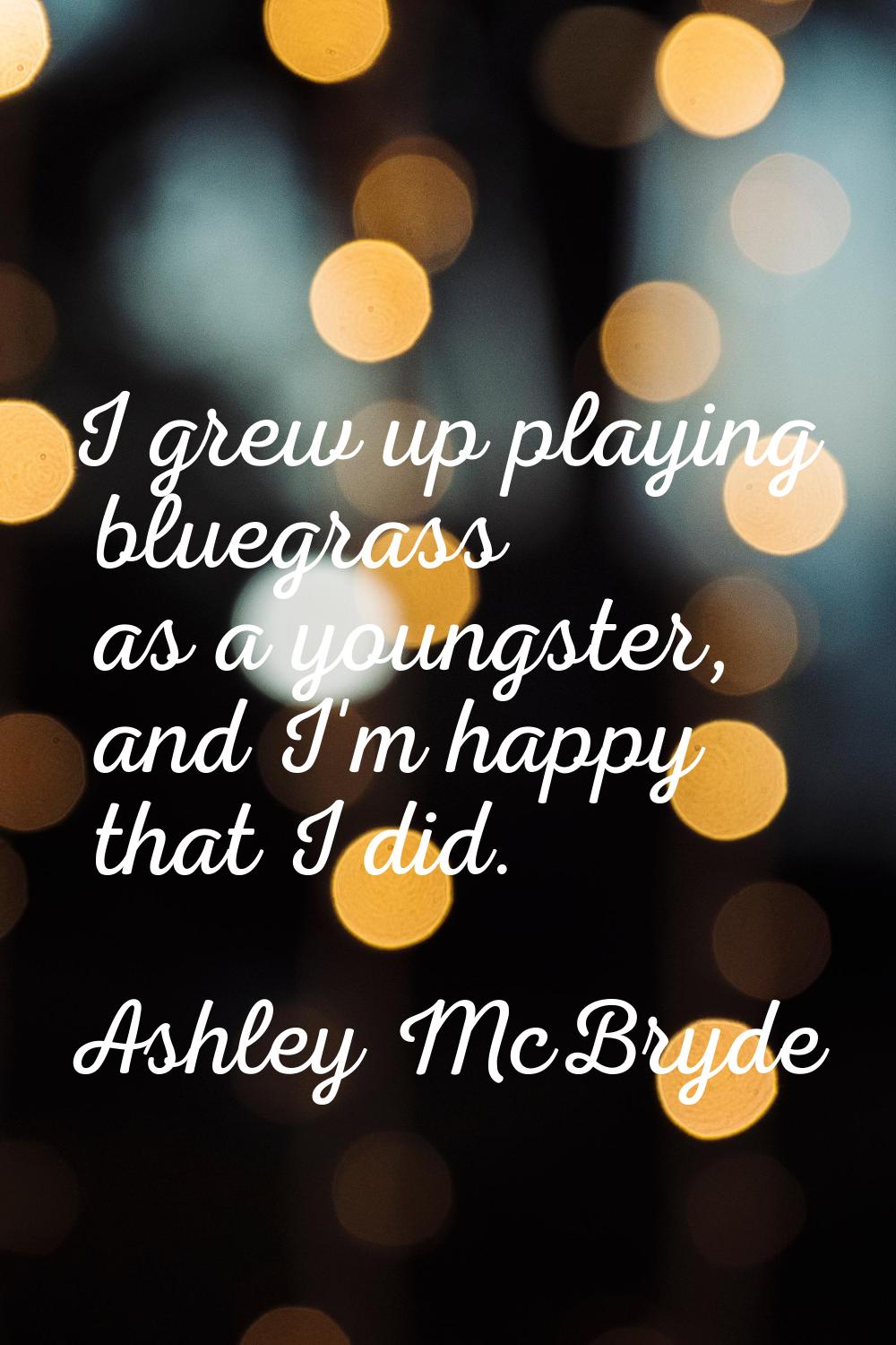 I grew up playing bluegrass as a youngster, and I'm happy that I did.