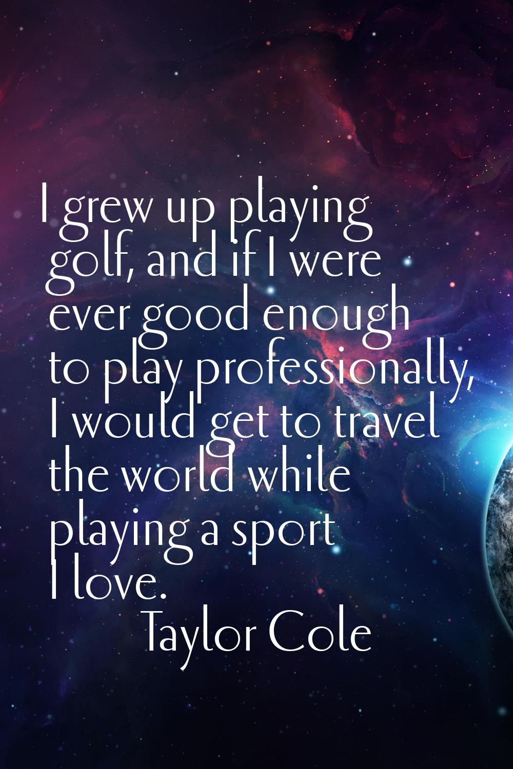 I grew up playing golf, and if I were ever good enough to play professionally, I would get to trave