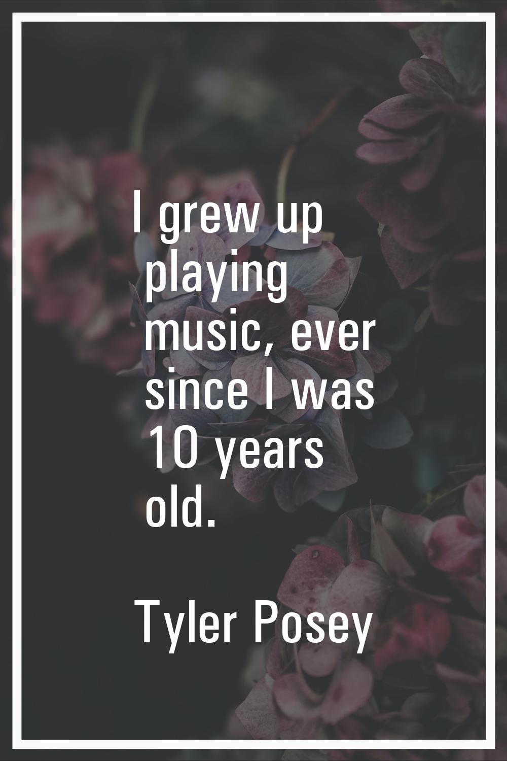 I grew up playing music, ever since I was 10 years old.