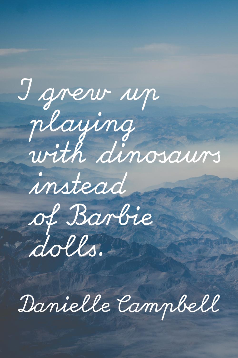 I grew up playing with dinosaurs instead of Barbie dolls.
