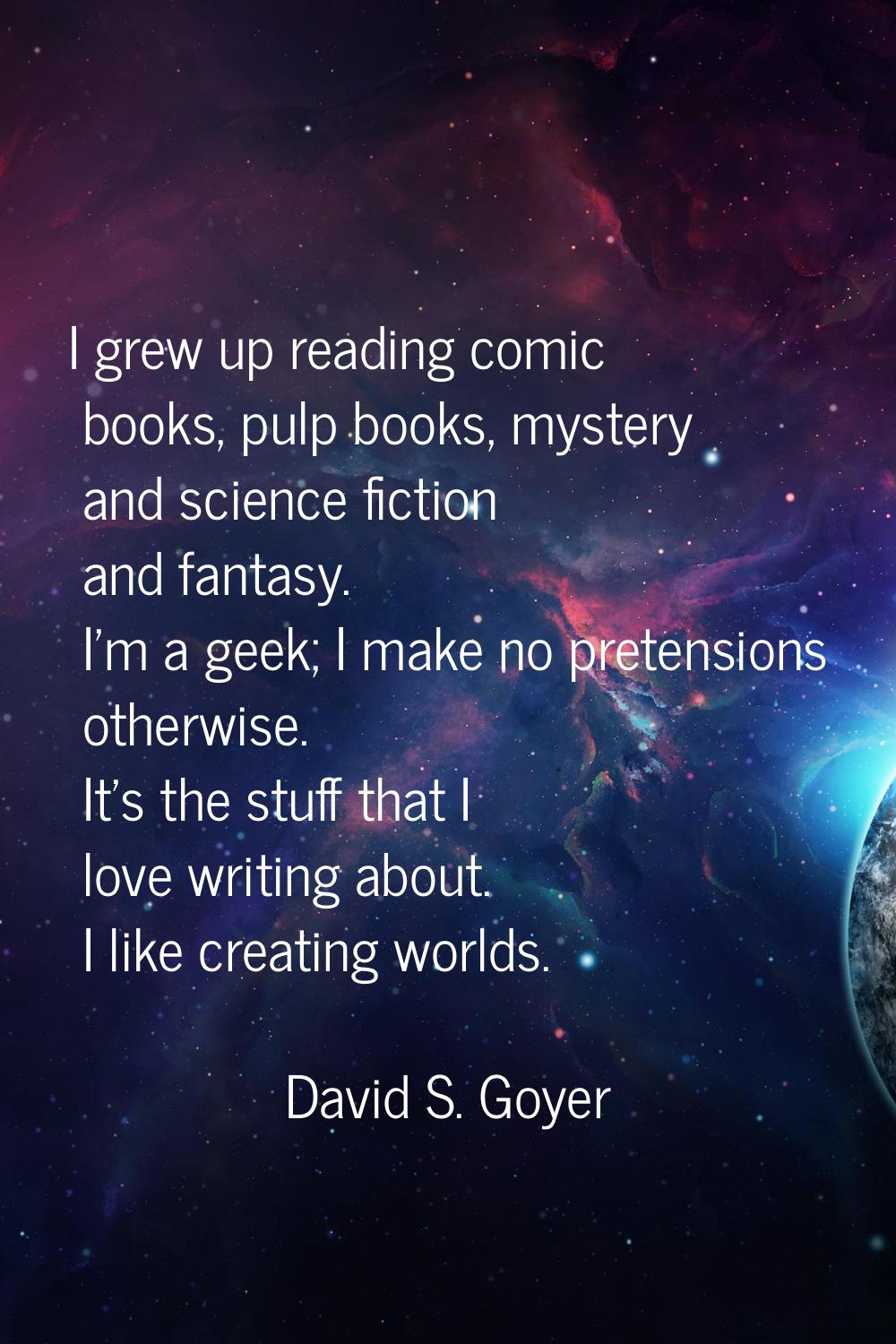 I grew up reading comic books, pulp books, mystery and science fiction and fantasy. I'm a geek; I m