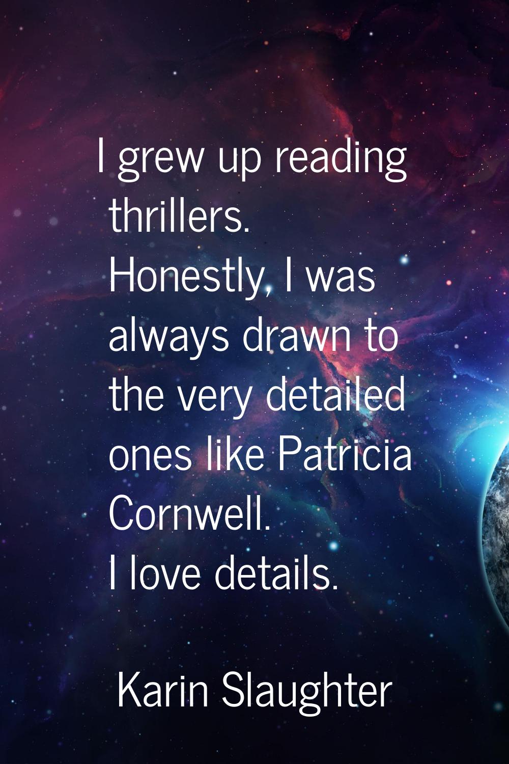 I grew up reading thrillers. Honestly, I was always drawn to the very detailed ones like Patricia C