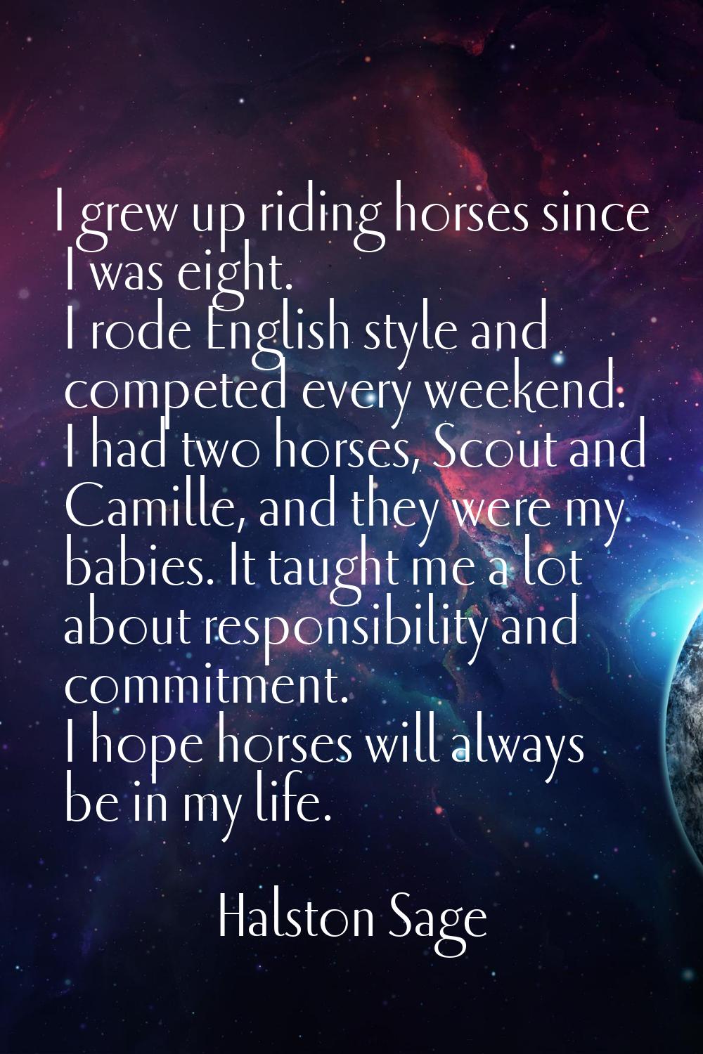 I grew up riding horses since I was eight. I rode English style and competed every weekend. I had t