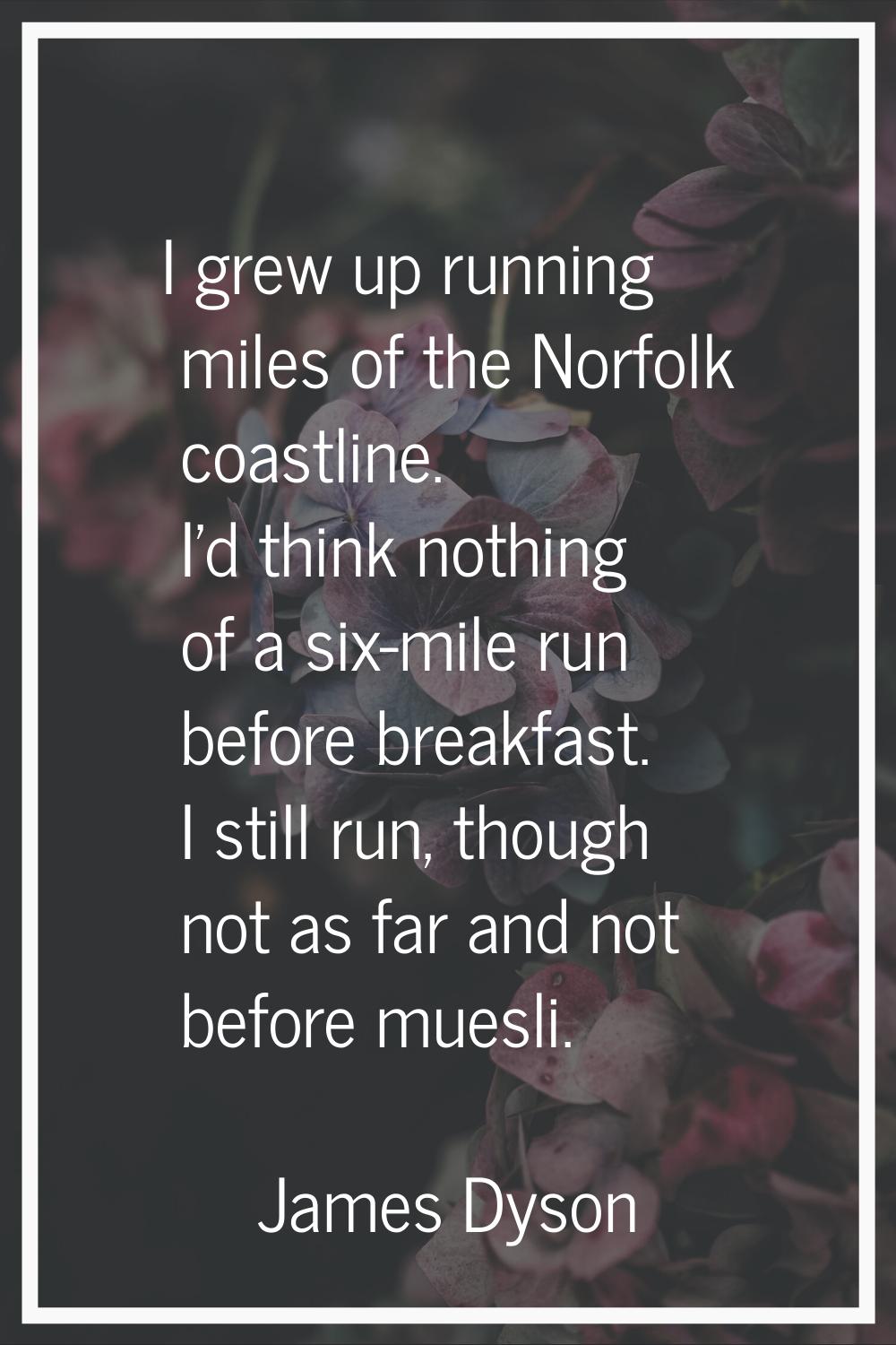 I grew up running miles of the Norfolk coastline. I'd think nothing of a six-mile run before breakf