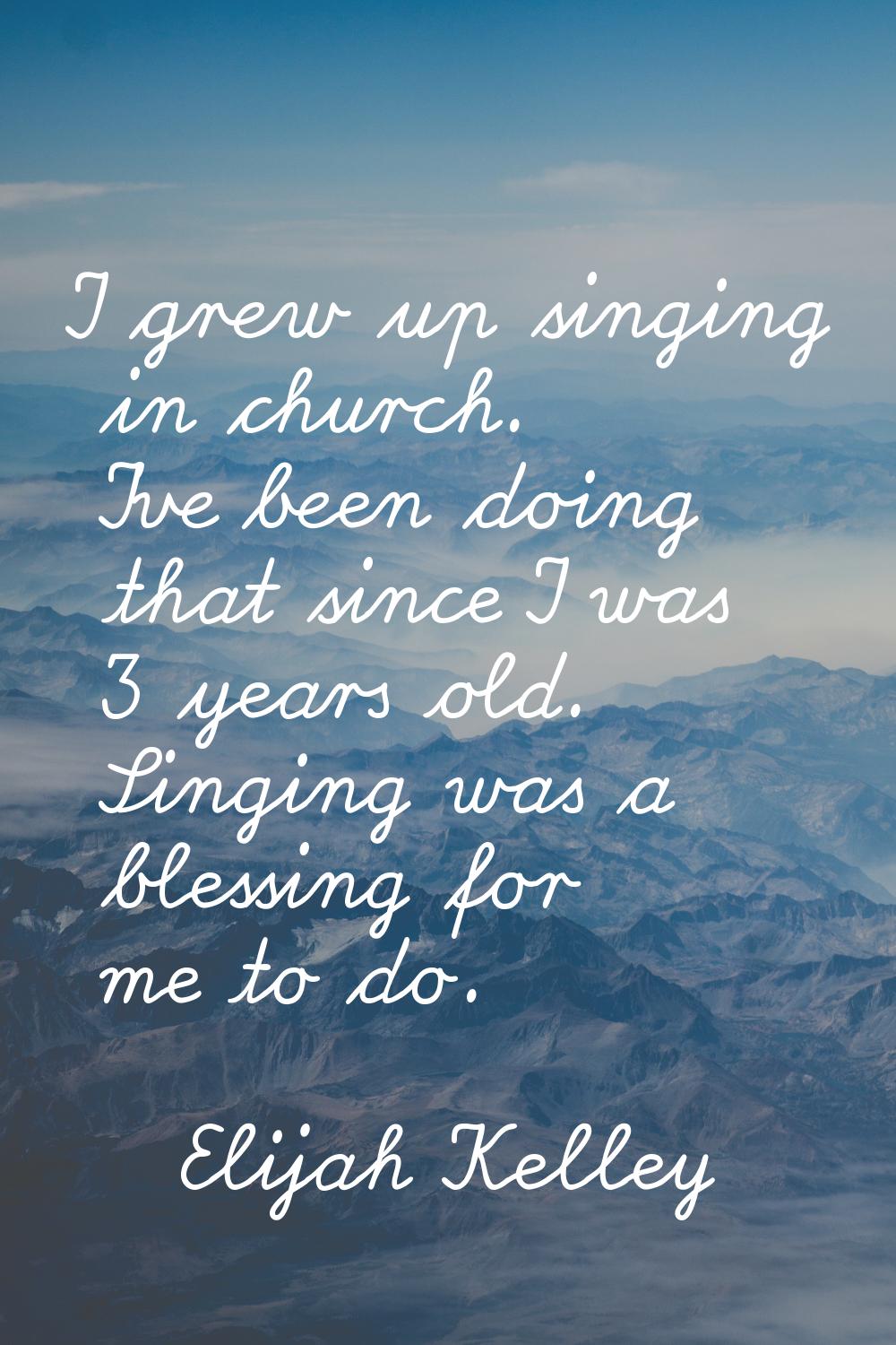I grew up singing in church. I've been doing that since I was 3 years old. Singing was a blessing f