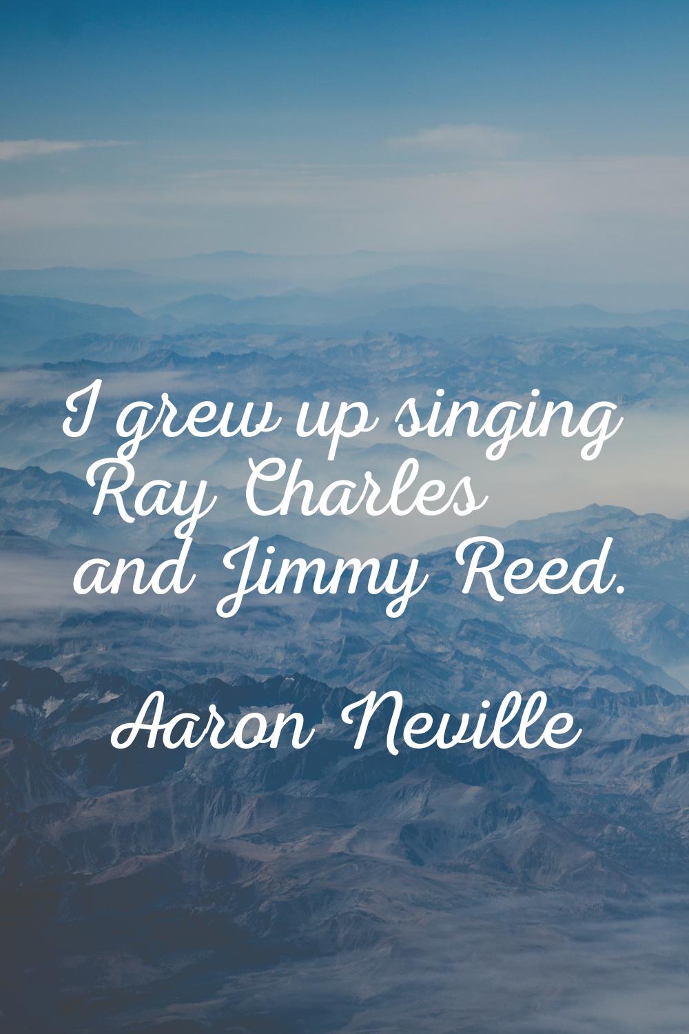 I grew up singing Ray Charles and Jimmy Reed.