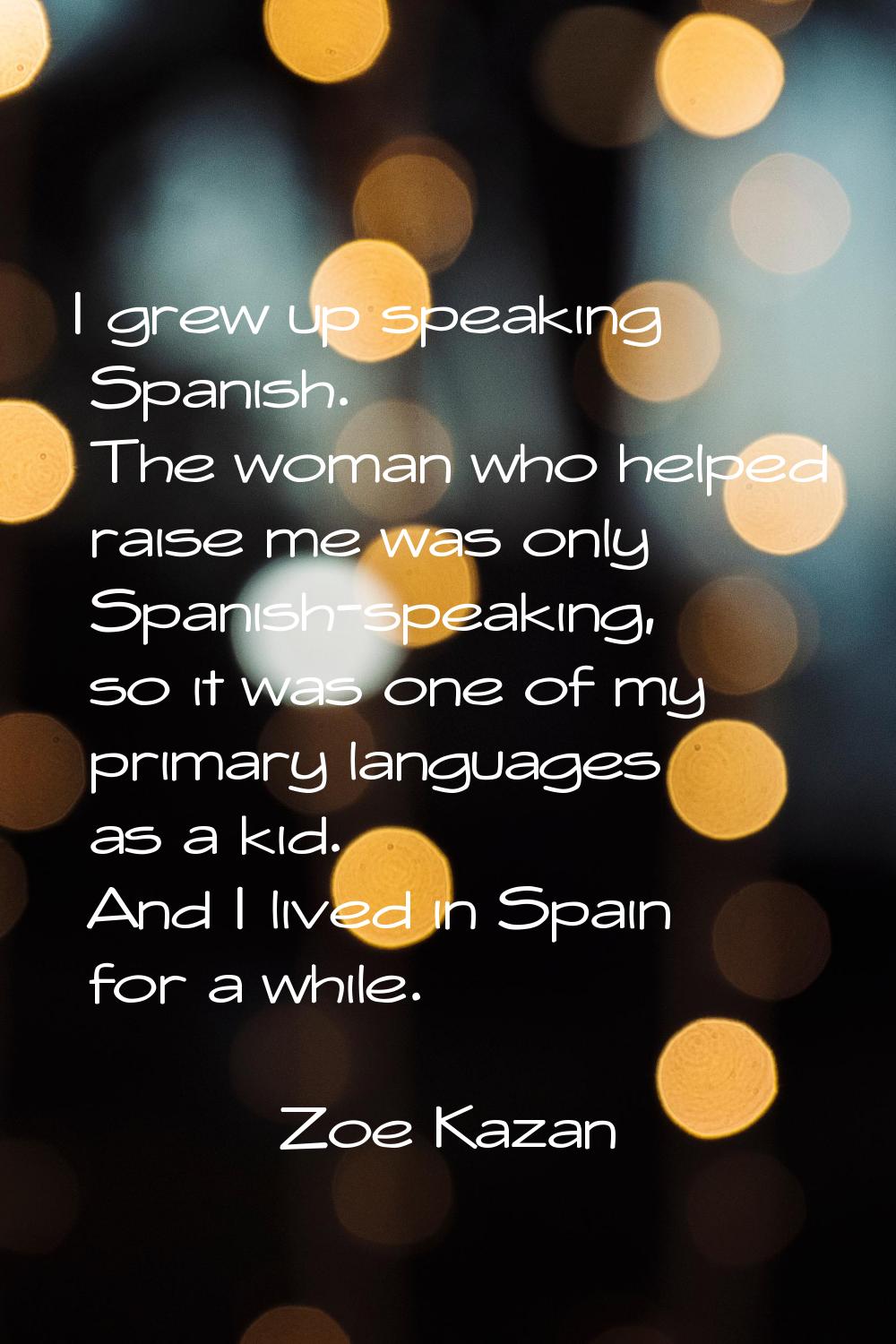 I grew up speaking Spanish. The woman who helped raise me was only Spanish-speaking, so it was one 