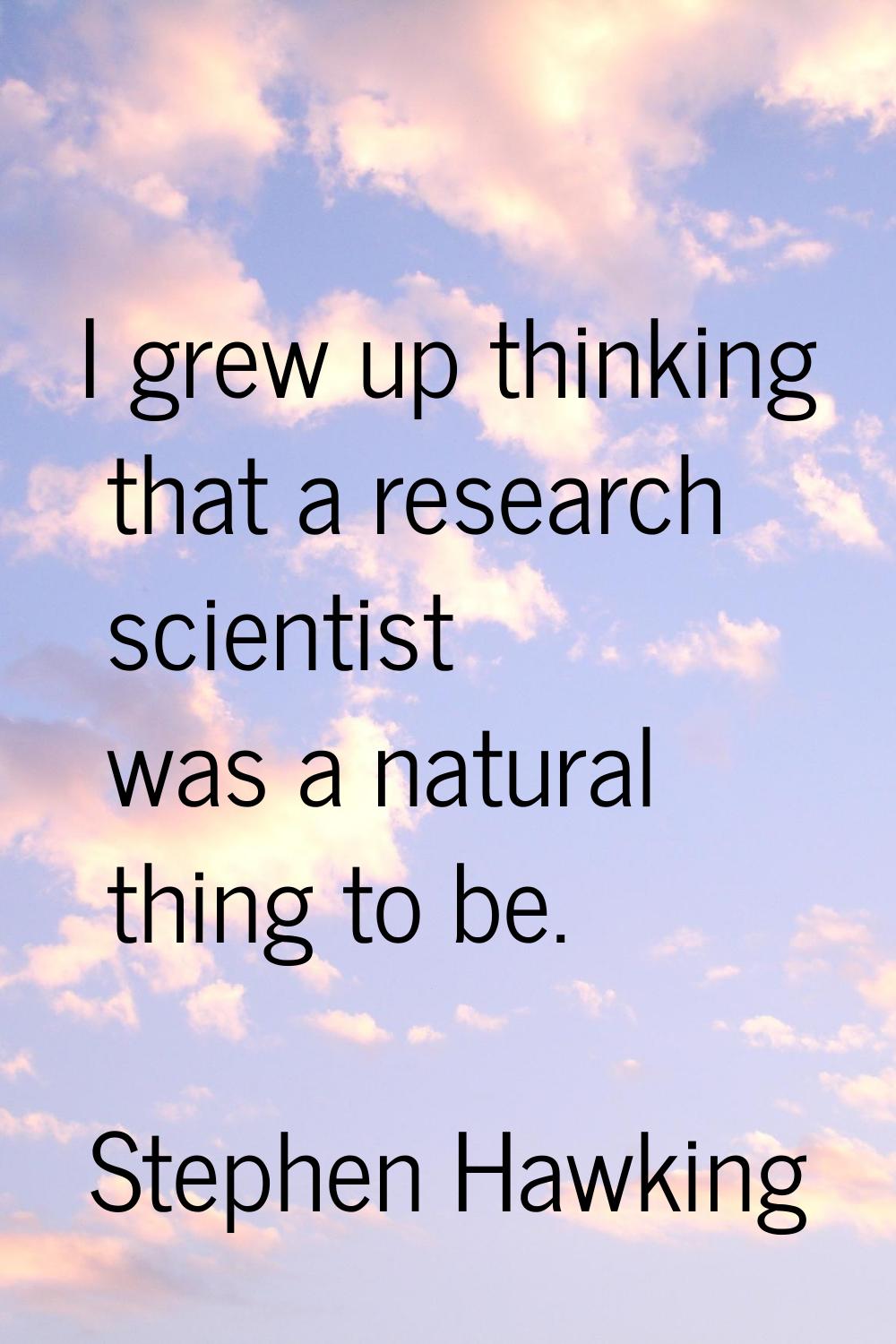 I grew up thinking that a research scientist was a natural thing to be.