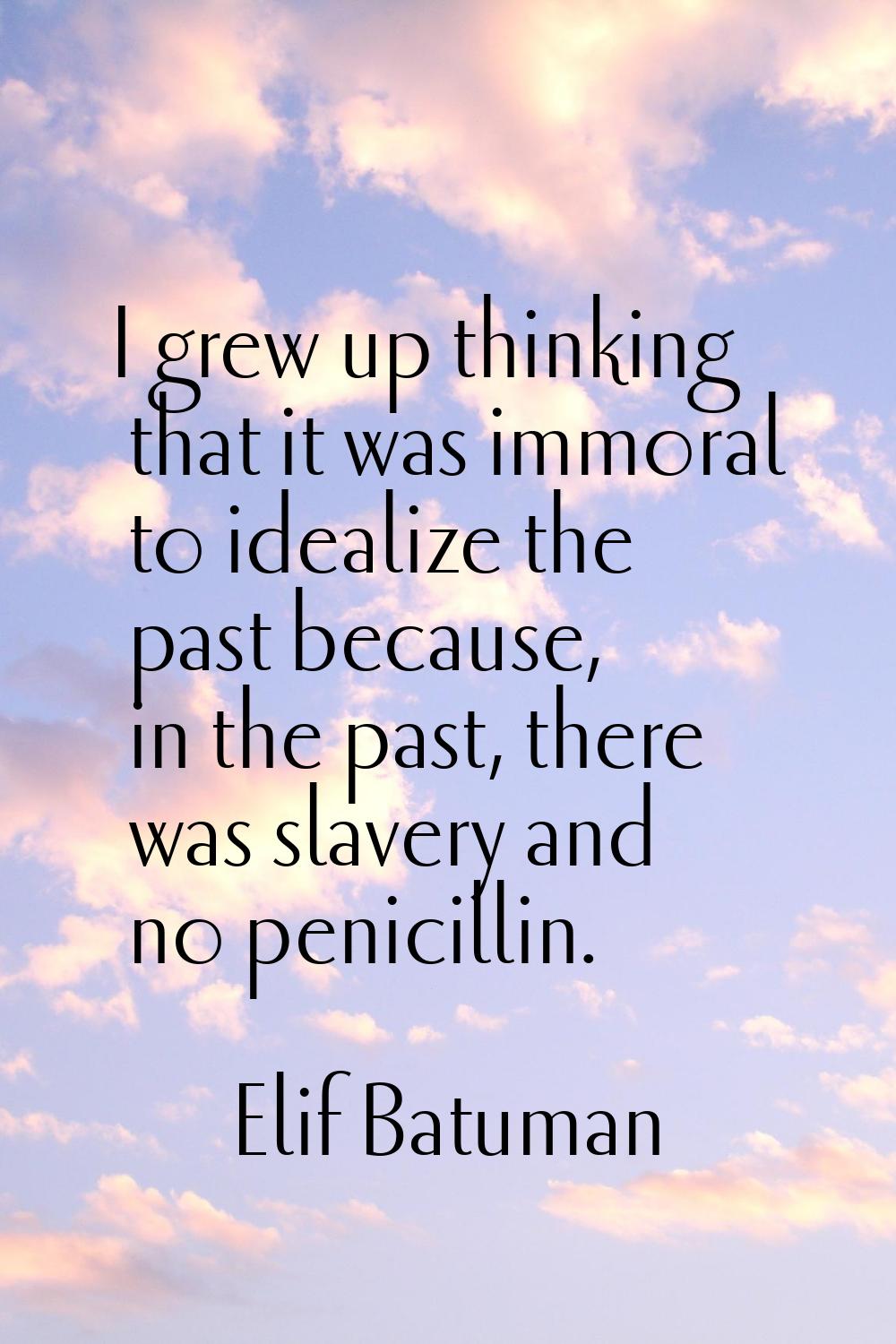 I grew up thinking that it was immoral to idealize the past because, in the past, there was slavery