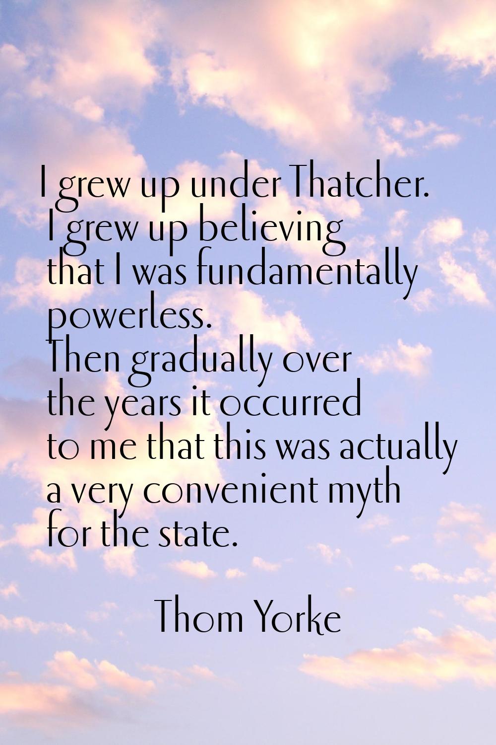 I grew up under Thatcher. I grew up believing that I was fundamentally powerless. Then gradually ov