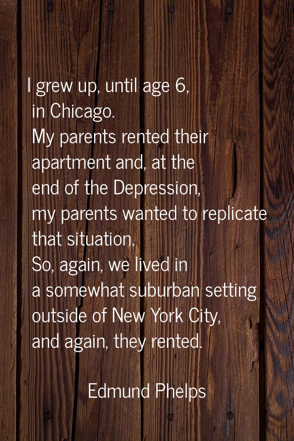 I grew up, until age 6, in Chicago. My parents rented their apartment and, at the end of the Depres