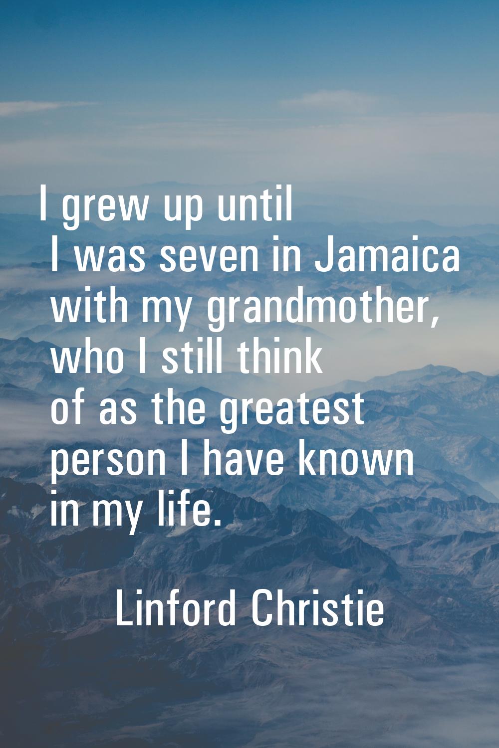 I grew up until I was seven in Jamaica with my grandmother, who I still think of as the greatest pe