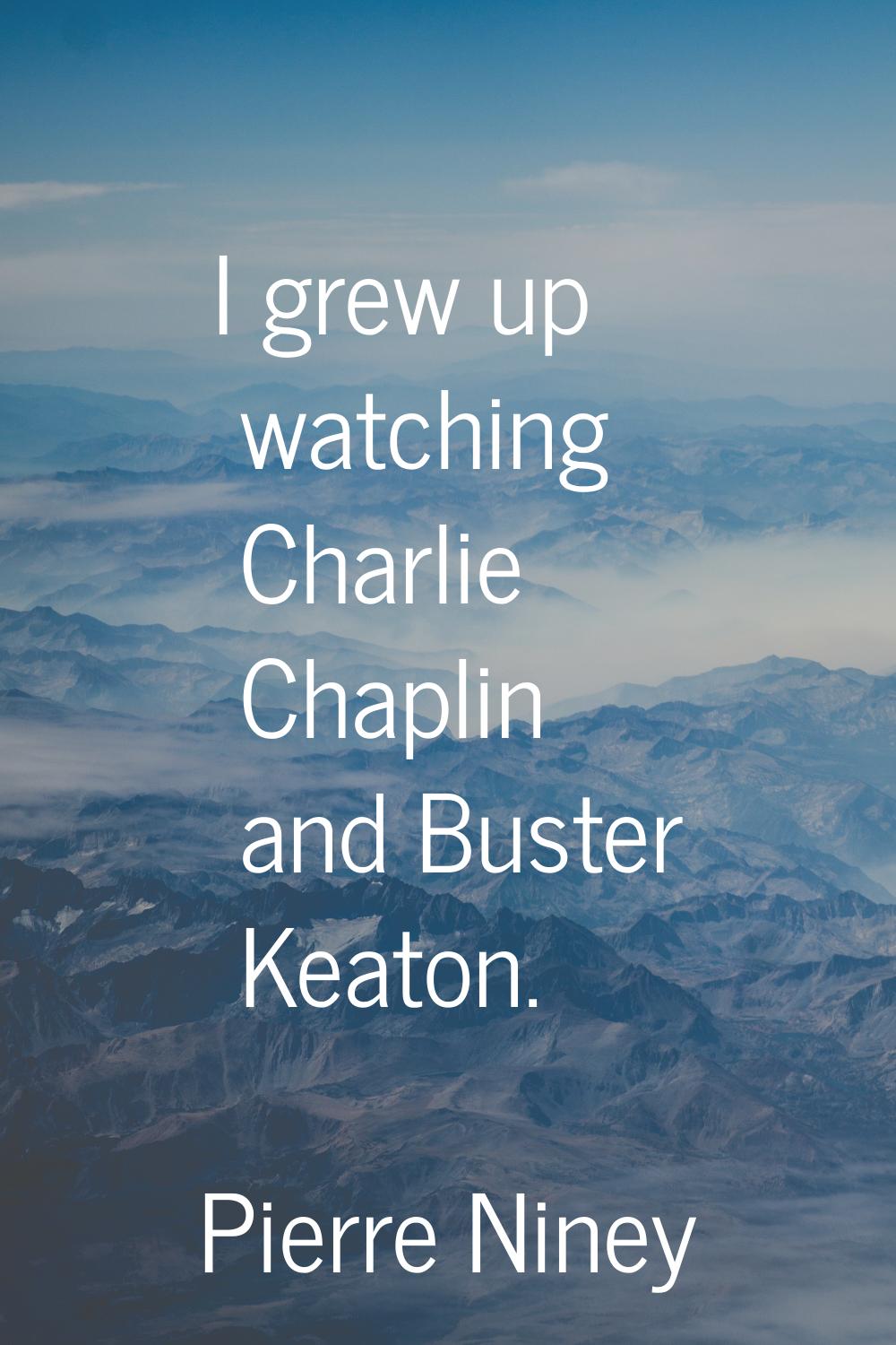 I grew up watching Charlie Chaplin and Buster Keaton.