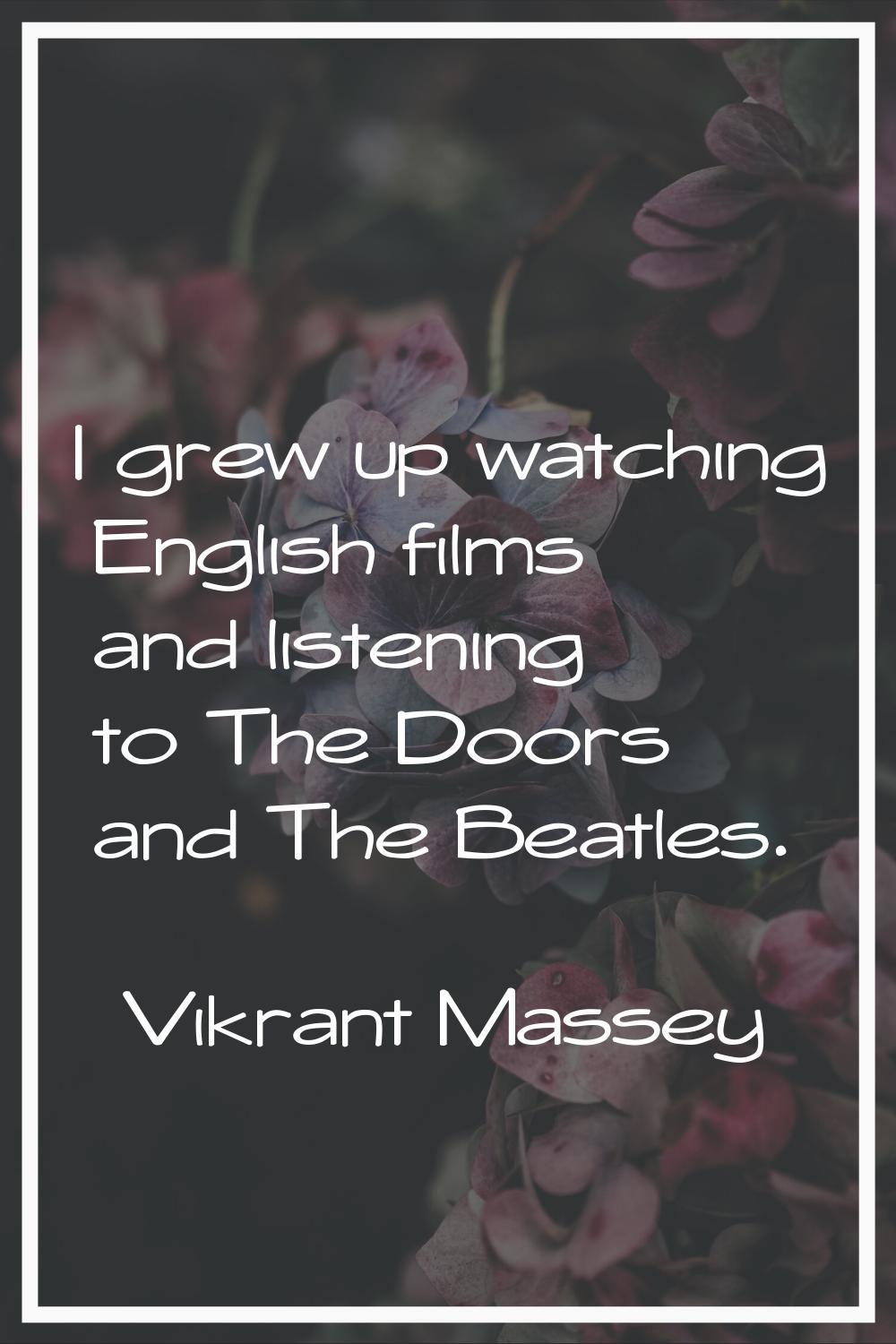 I grew up watching English films and listening to The Doors and The Beatles.