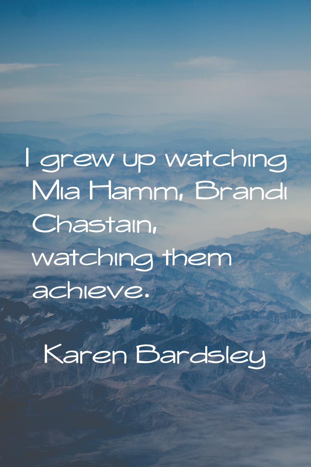 I grew up watching Mia Hamm, Brandi Chastain, watching them achieve.