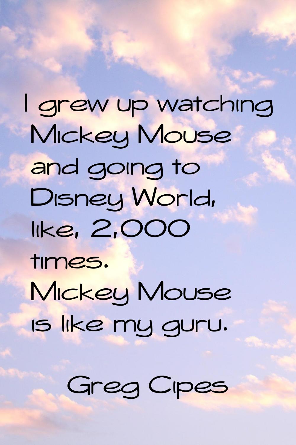 I grew up watching Mickey Mouse and going to Disney World, like, 2,000 times. Mickey Mouse is like 