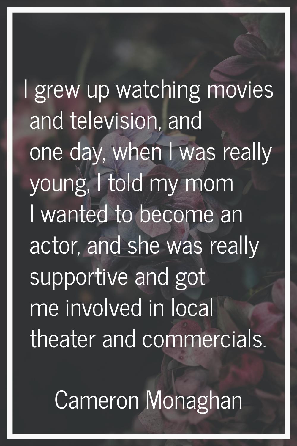 I grew up watching movies and television, and one day, when I was really young, I told my mom I wan