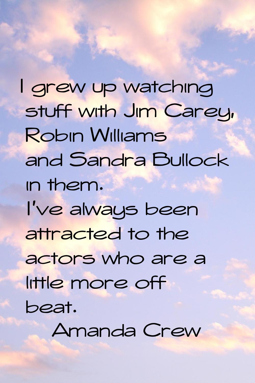 I grew up watching stuff with Jim Carey, Robin Williams and Sandra Bullock in them. I've always bee