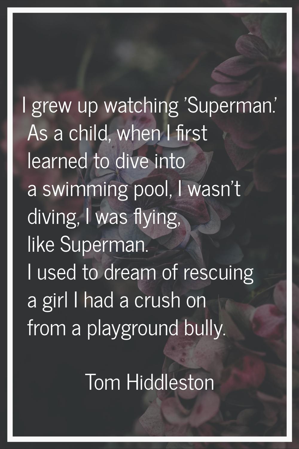 I grew up watching 'Superman.' As a child, when I first learned to dive into a swimming pool, I was