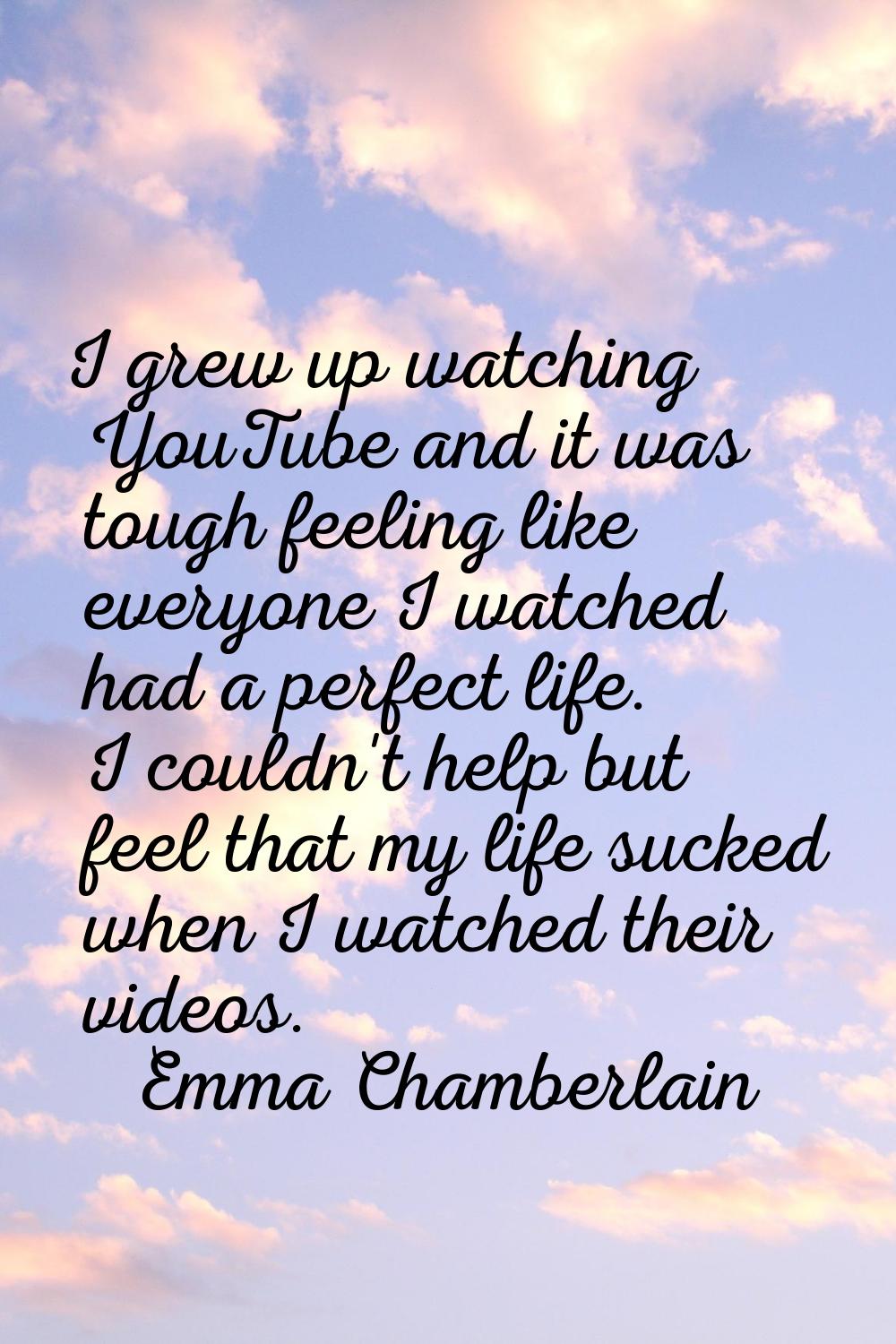 I grew up watching YouTube and it was tough feeling like everyone I watched had a perfect life. I c