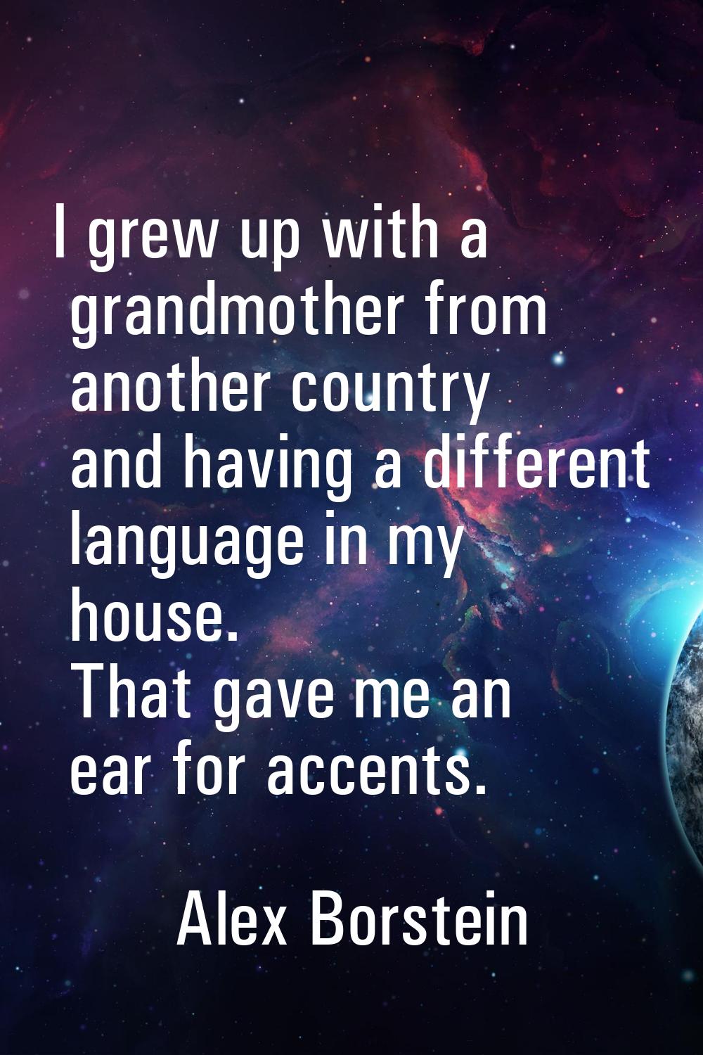 I grew up with a grandmother from another country and having a different language in my house. That