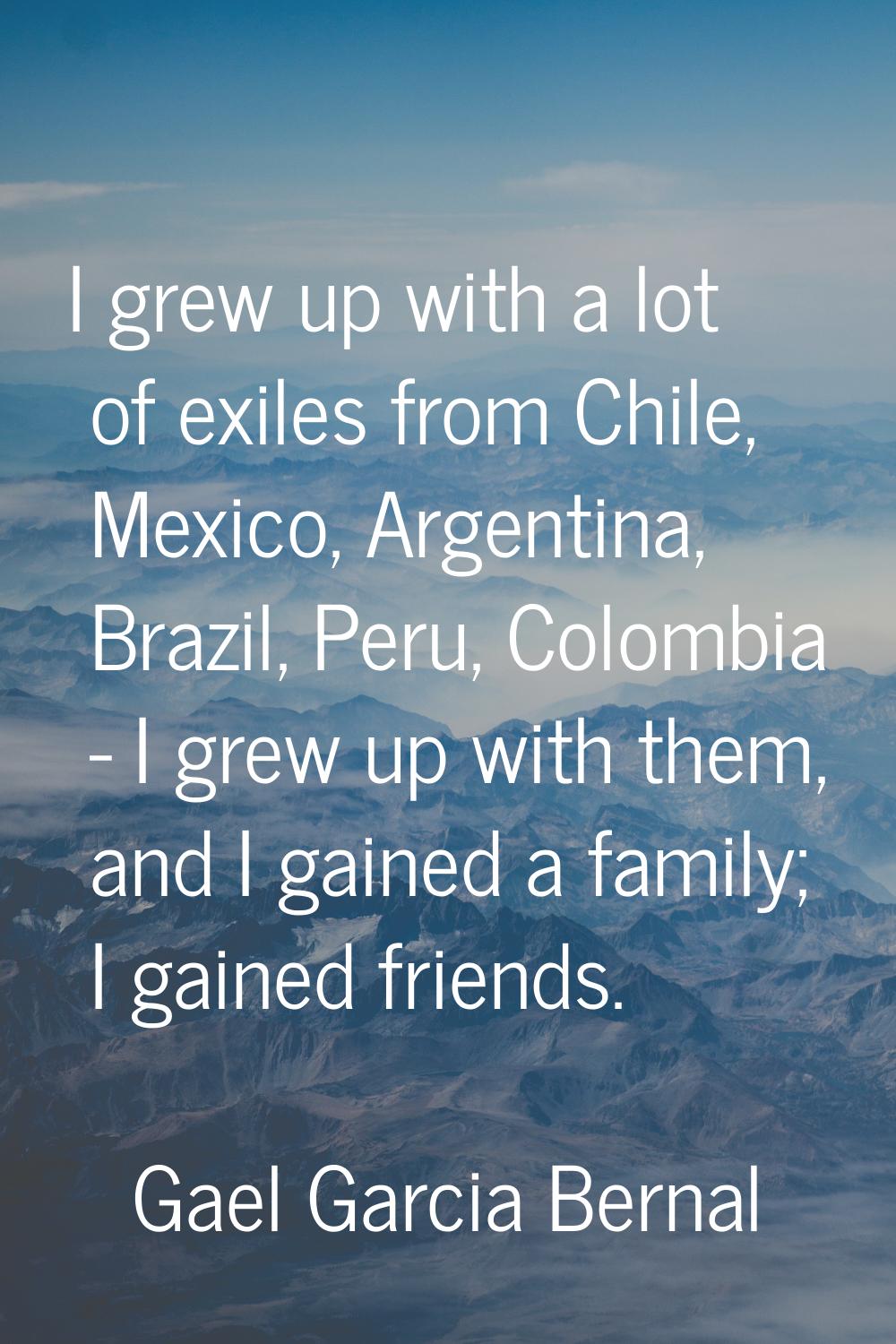 I grew up with a lot of exiles from Chile, Mexico, Argentina, Brazil, Peru, Colombia - I grew up wi