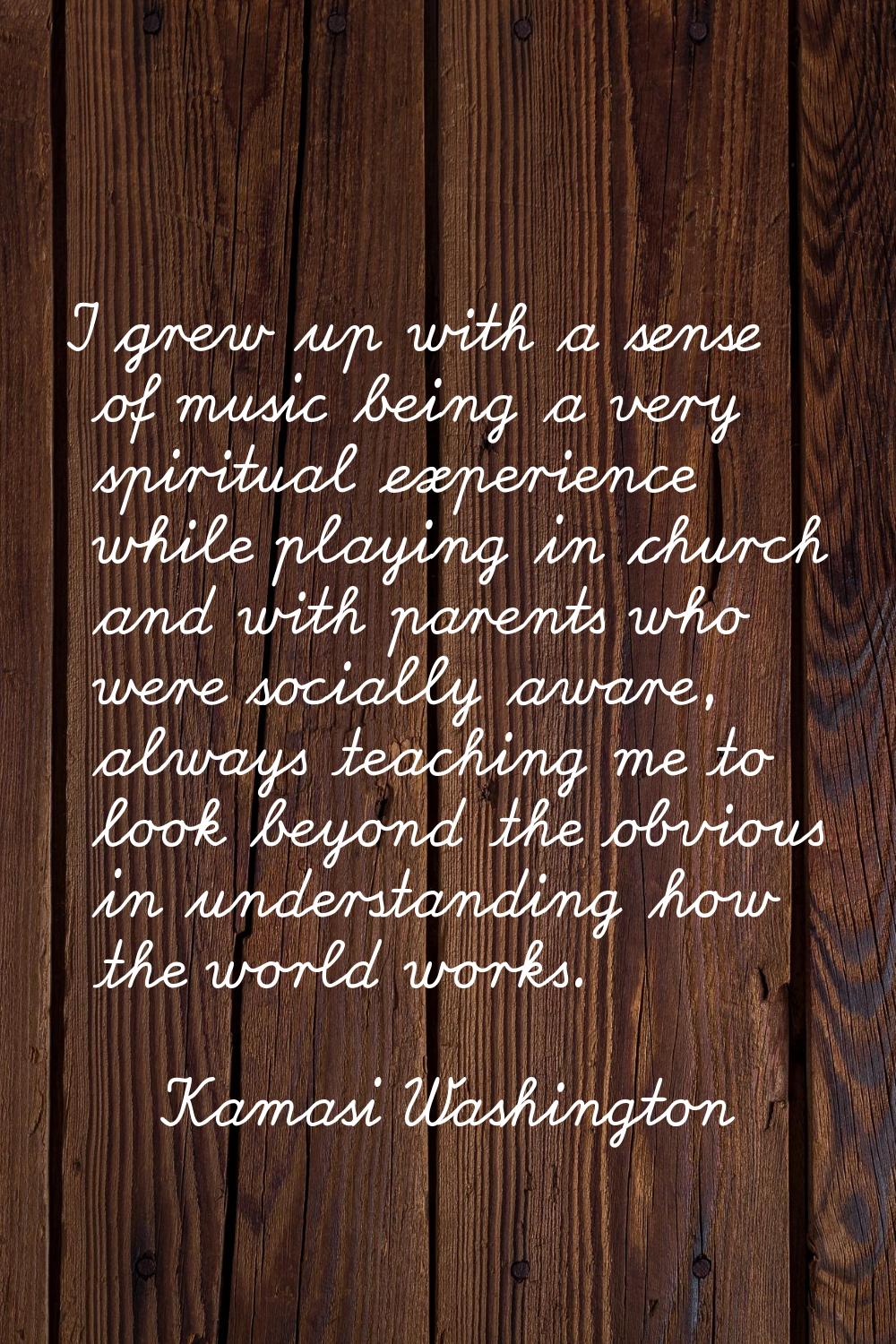 I grew up with a sense of music being a very spiritual experience while playing in church and with 