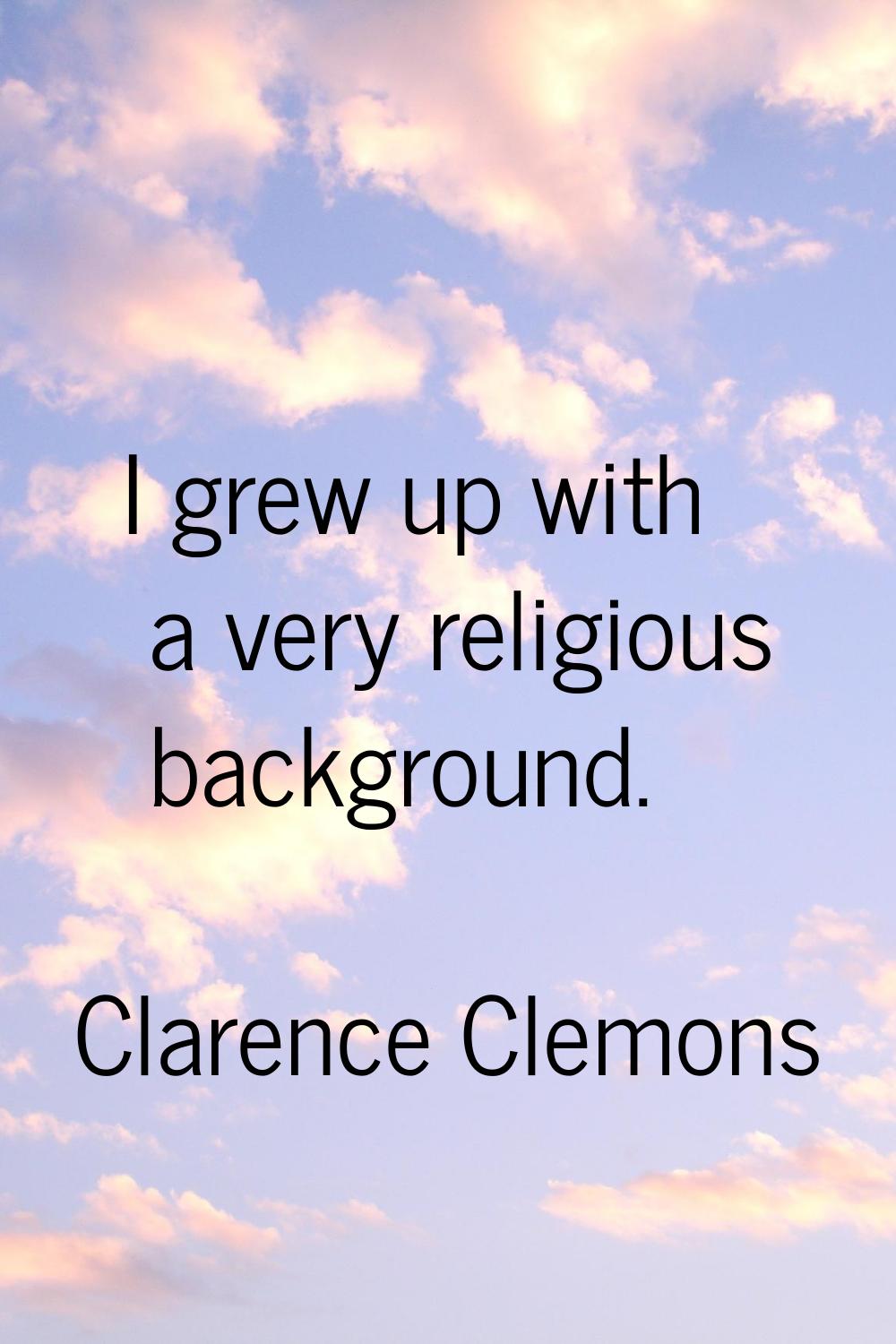I grew up with a very religious background.