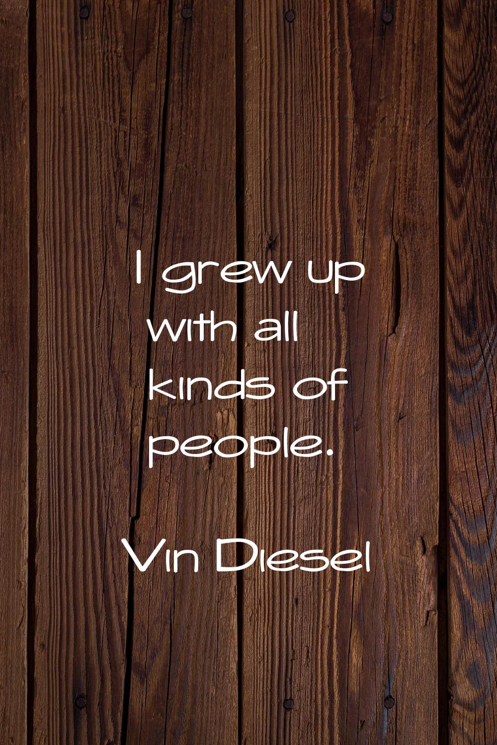 I grew up with all kinds of people.