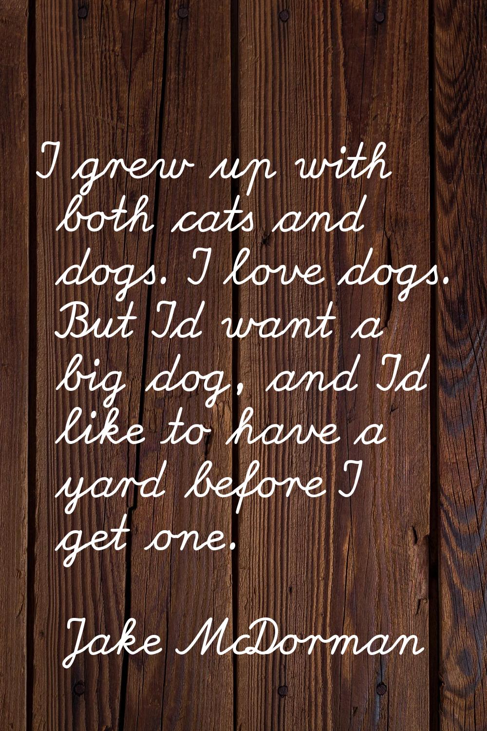 I grew up with both cats and dogs. I love dogs. But I'd want a big dog, and I'd like to have a yard