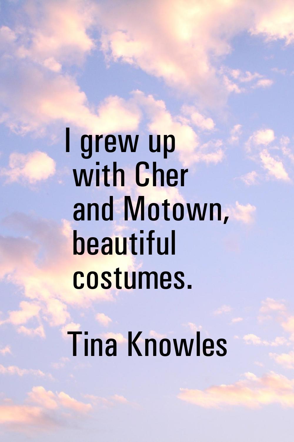 I grew up with Cher and Motown, beautiful costumes.