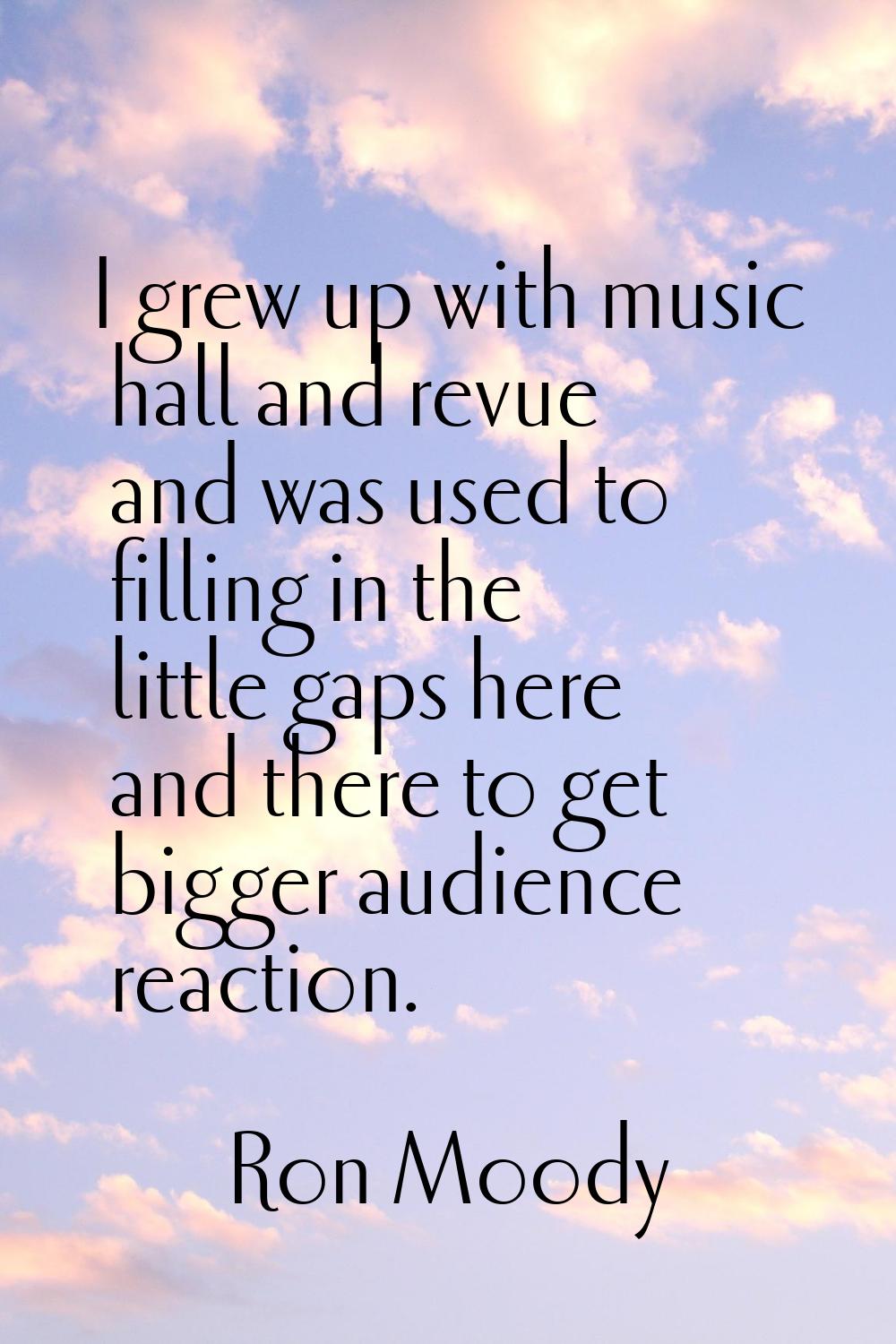I grew up with music hall and revue and was used to filling in the little gaps here and there to ge