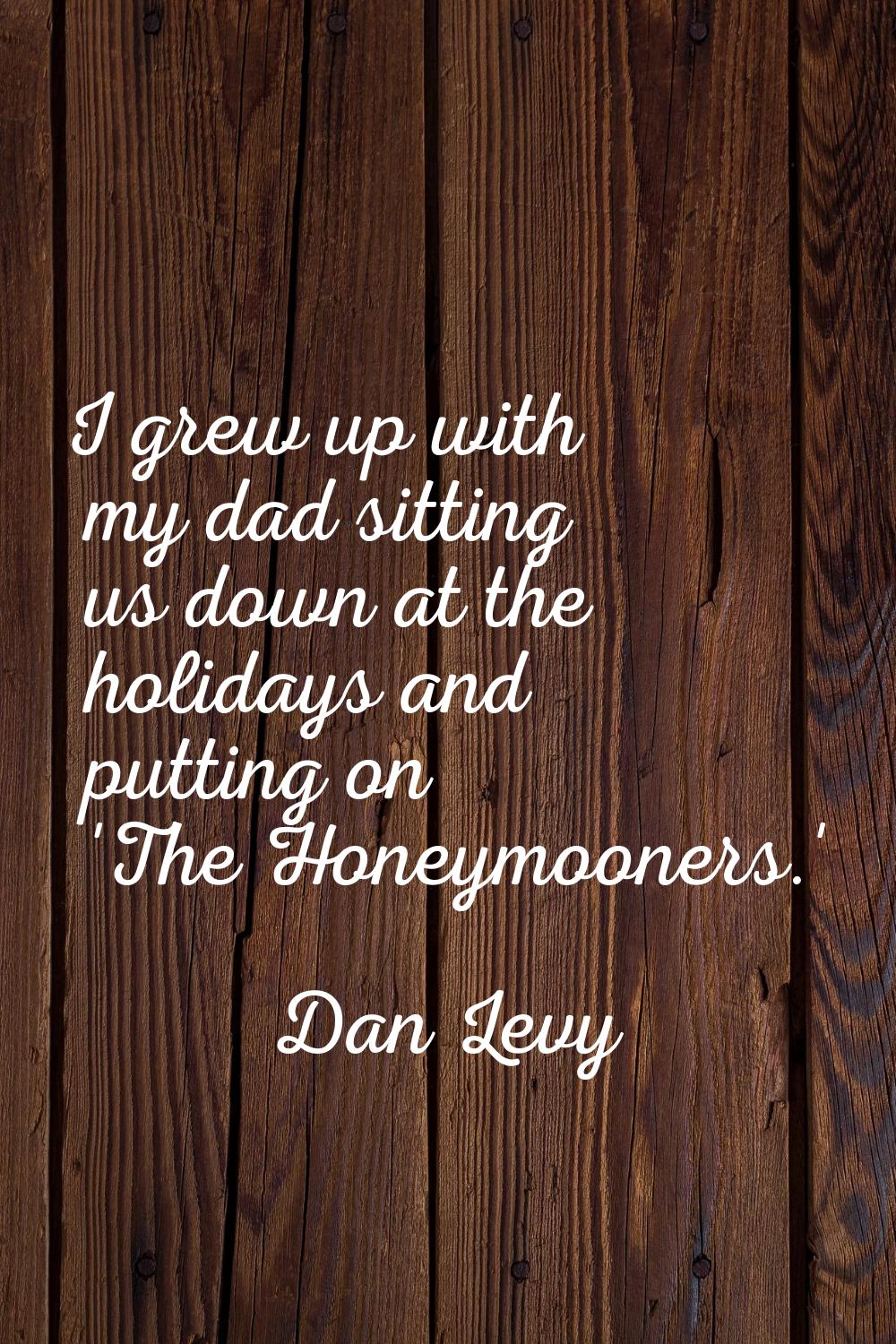 I grew up with my dad sitting us down at the holidays and putting on 'The Honeymooners.'