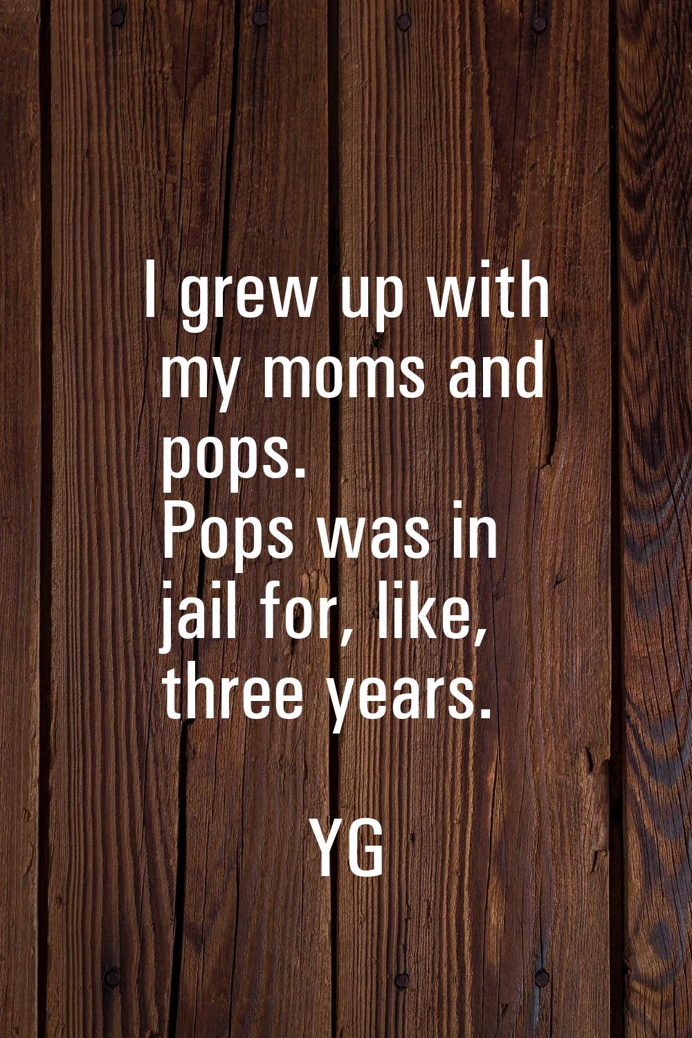 I grew up with my moms and pops. Pops was in jail for, like, three years.