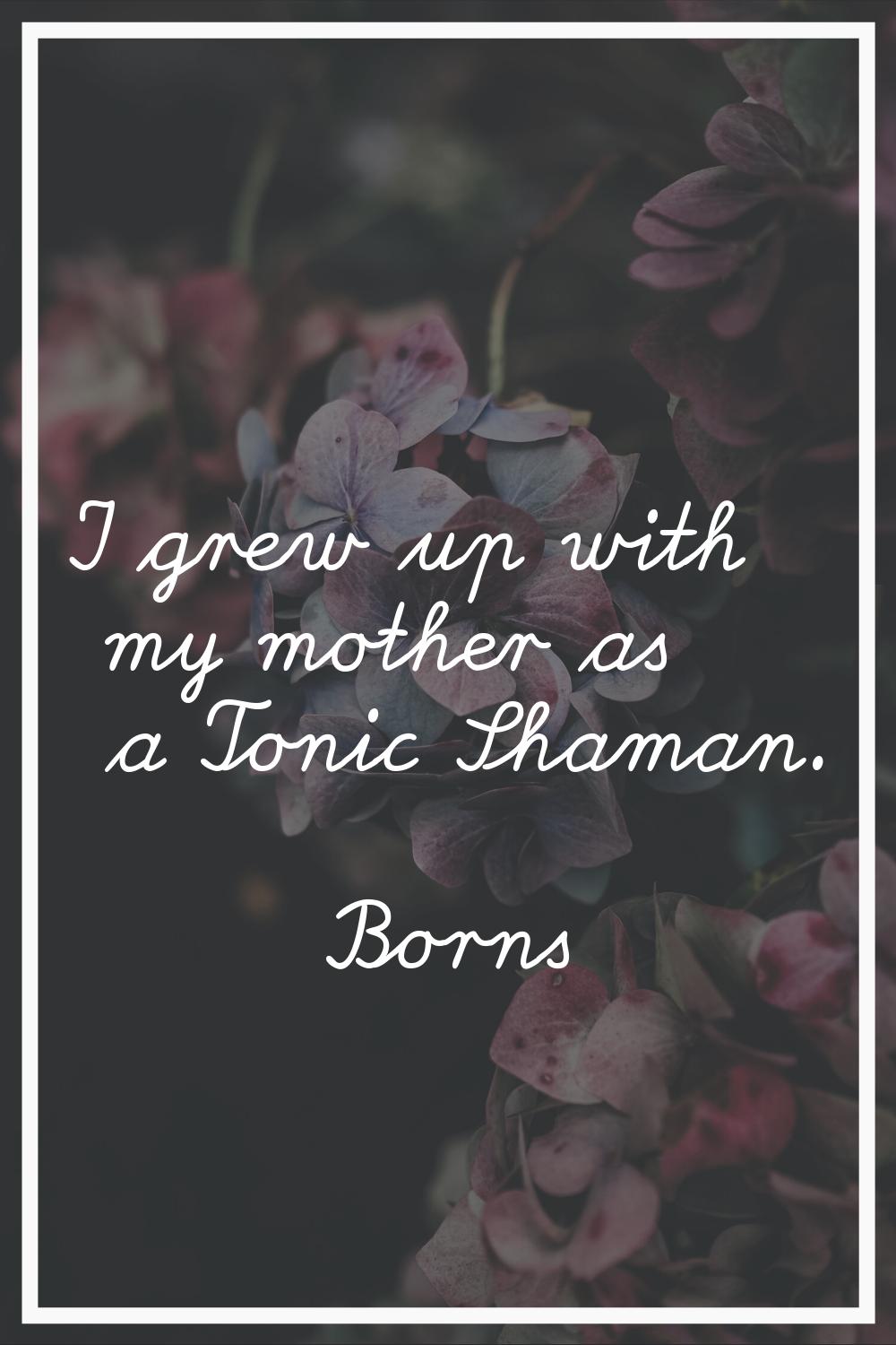 I grew up with my mother as a Tonic Shaman.