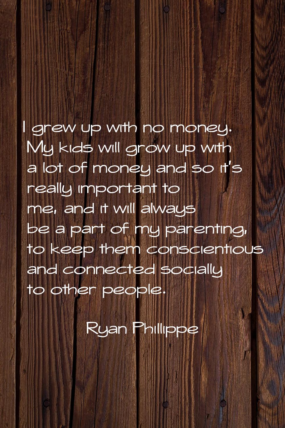 I grew up with no money. My kids will grow up with a lot of money and so it's really important to m