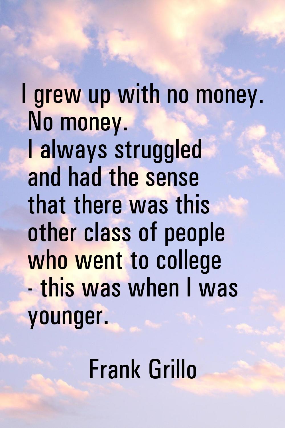 I grew up with no money. No money. I always struggled and had the sense that there was this other c