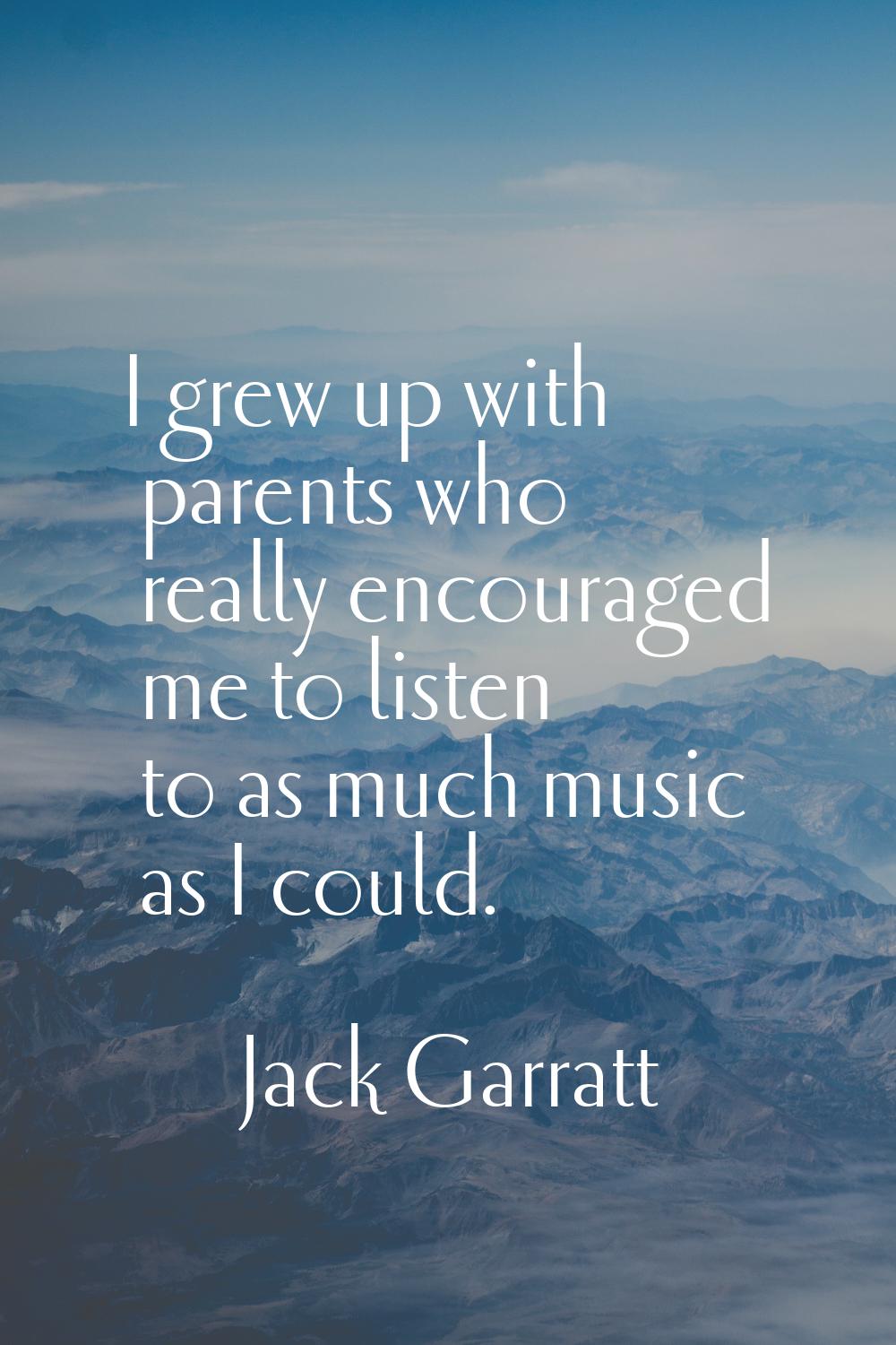I grew up with parents who really encouraged me to listen to as much music as I could.