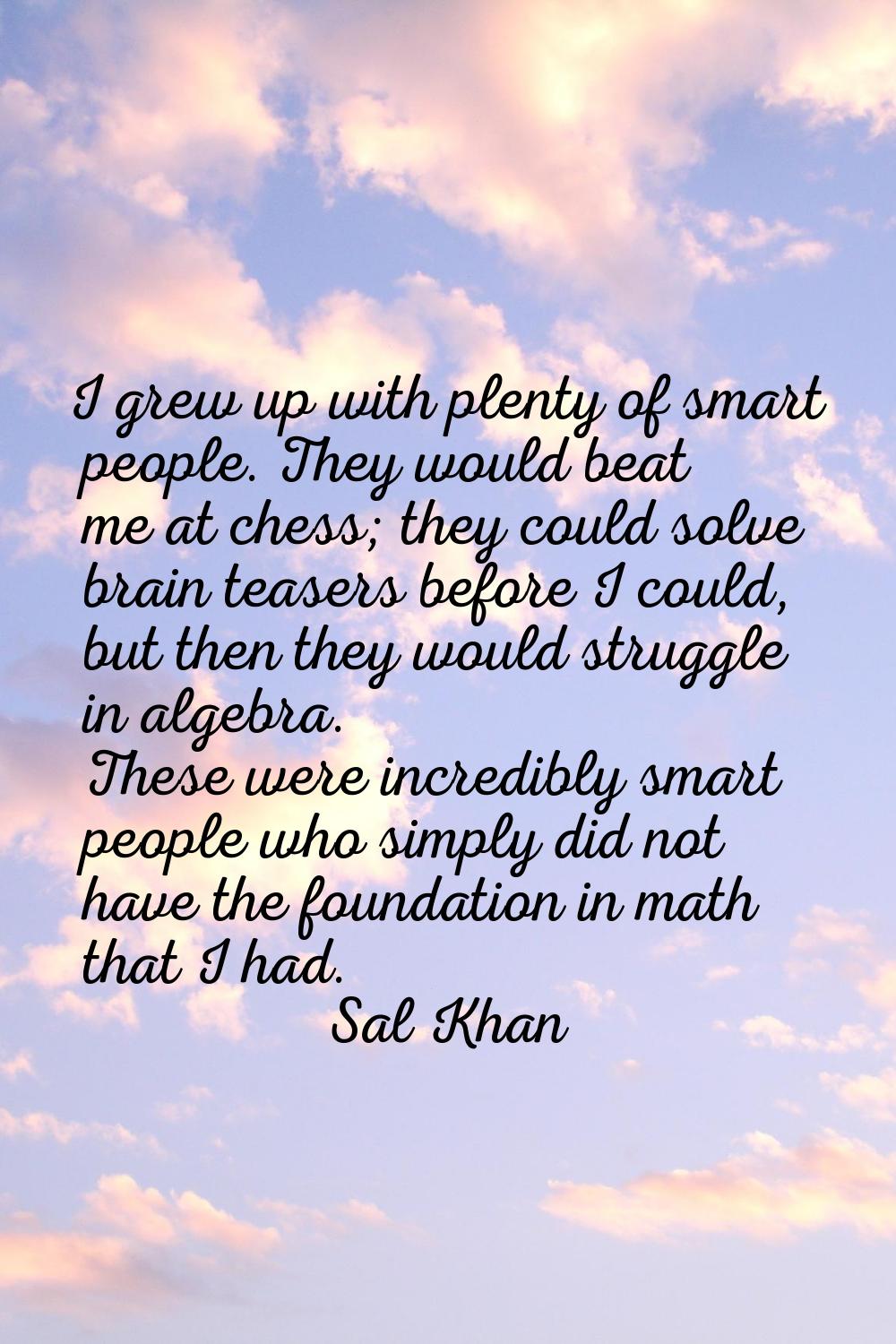 I grew up with plenty of smart people. They would beat me at chess; they could solve brain teasers 