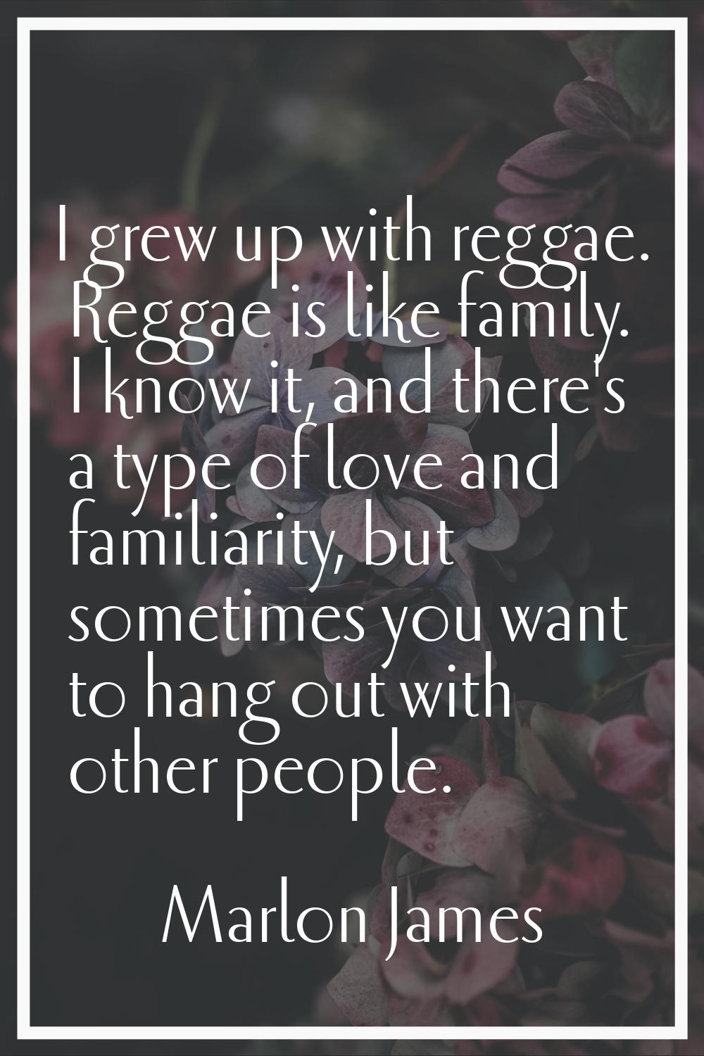 I grew up with reggae. Reggae is like family. I know it, and there's a type of love and familiarity